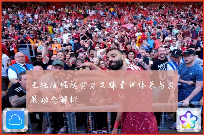 王钰栋崛起背后足球青训体系与发展动态解析