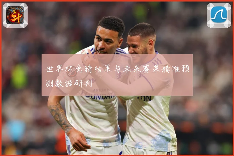 世界杯竞猜结果与未来赛果精准预测数据研判