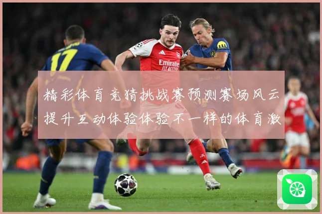 精彩体育竞猜挑战赛预测赛场风云提升互动体验体验不一样的体育激数据研判