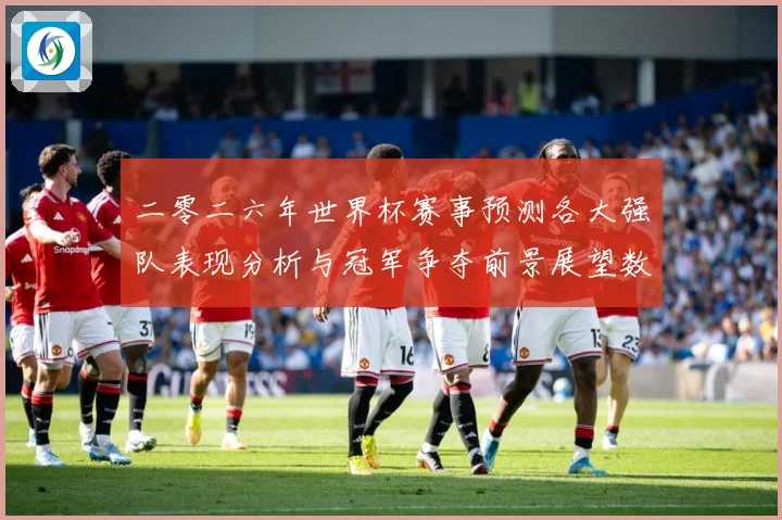二零二六年世界杯赛事预测各大强队表现分析与冠军争夺前景展望数据研判