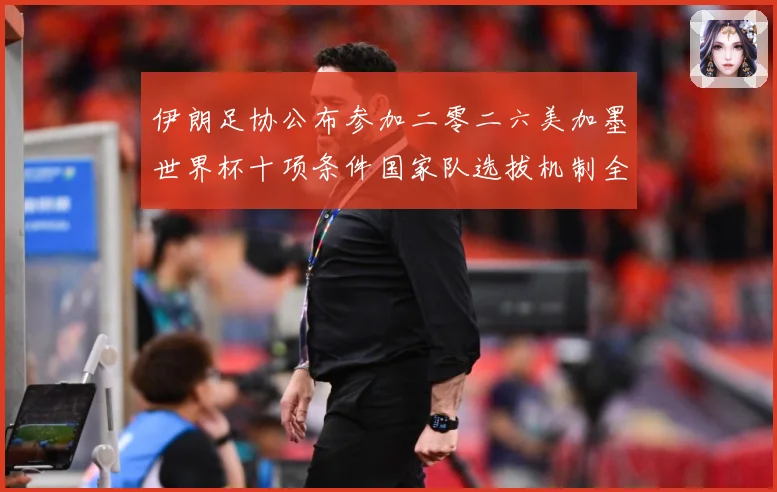 伊朗足协公布参加二零二六美加墨世界杯十项条件国家队选拔机制全战术观察