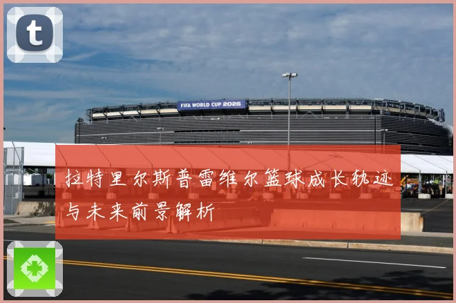 拉特里尔斯普雷维尔篮球成长轨迹与未来前景解析