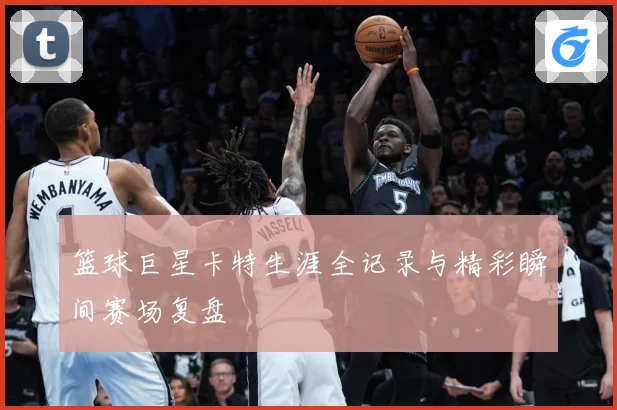 篮球巨星卡特生涯全记录与精彩瞬间赛场复盘