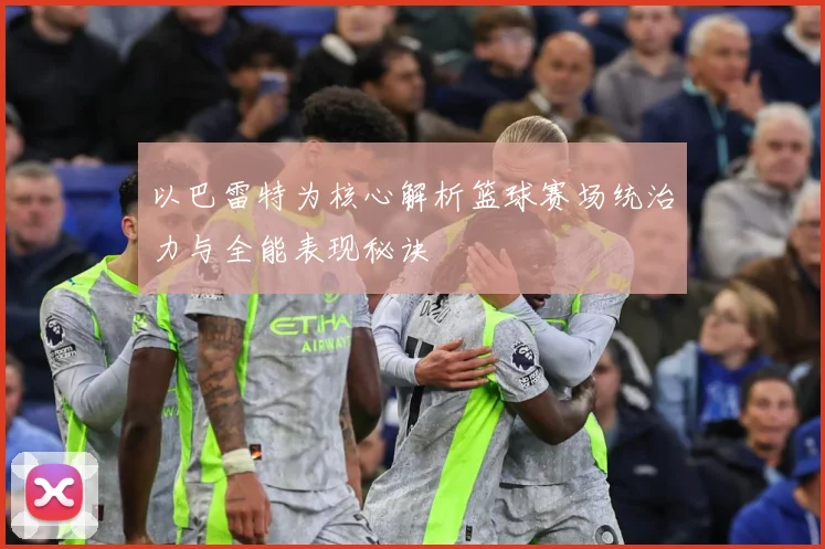 以巴雷特为核心解析篮球赛场统治力与全能表现秘诀