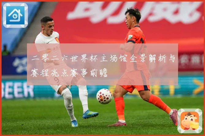 二零二六世界杯主场馆全景解析与赛程亮点赛事前瞻