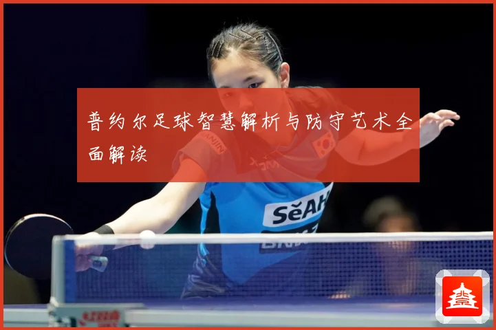 普约尔足球智慧解析与防守艺术全面解读