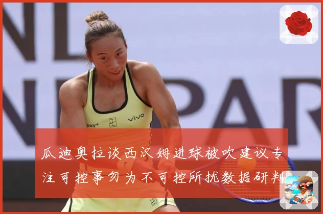 瓜迪奥拉谈西汉姆进球被吹建议专注可控事勿为不可控所扰数据研判