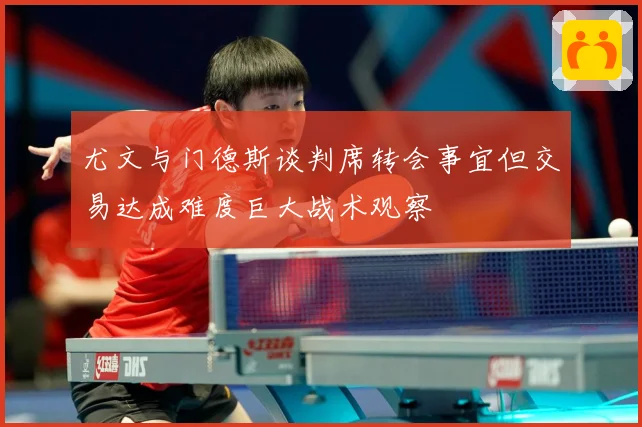 尤文与门德斯谈判席转会事宜但交易达成难度巨大战术观察