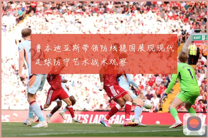 鲁本迪亚斯带领防线稳固展现现代足球防守艺术战术观察