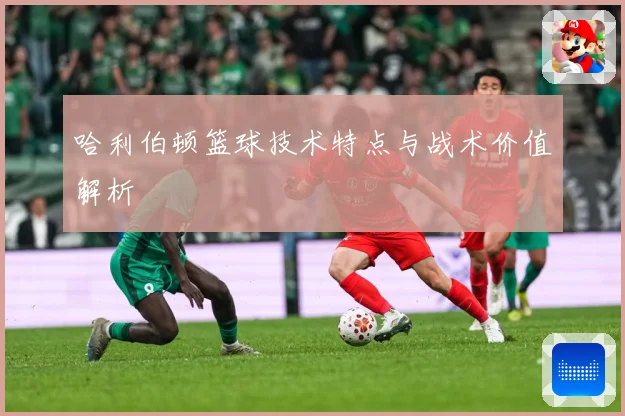哈利伯顿篮球技术特点与战术价值解析