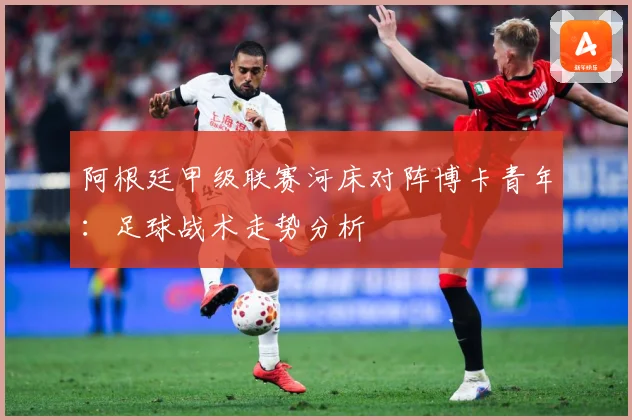 阿根廷甲级联赛河床对阵博卡青年：足球战术走势分析