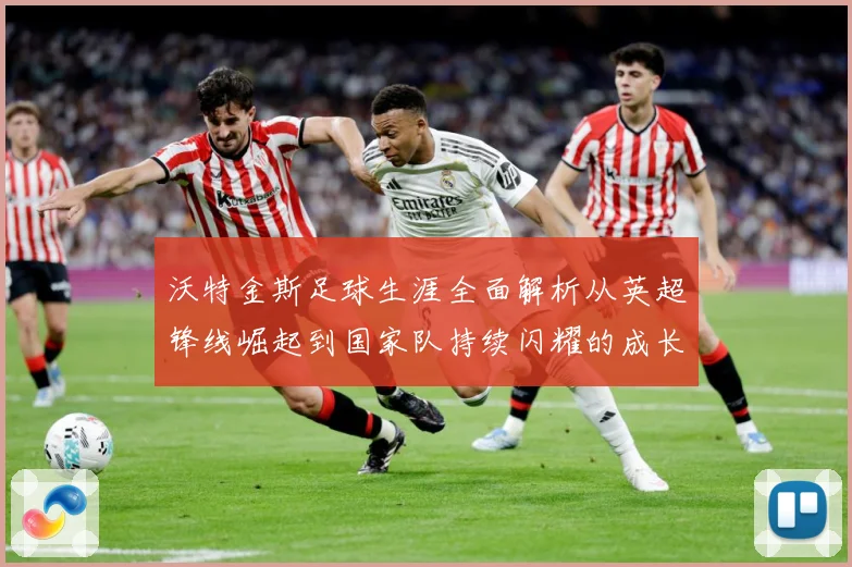沃特金斯足球生涯全面解析从英超锋线崛起到国家队持续闪耀的成长突破历程