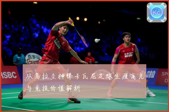 从乌拉圭神锋卡瓦尼足球生涯高光与竞技价值解析