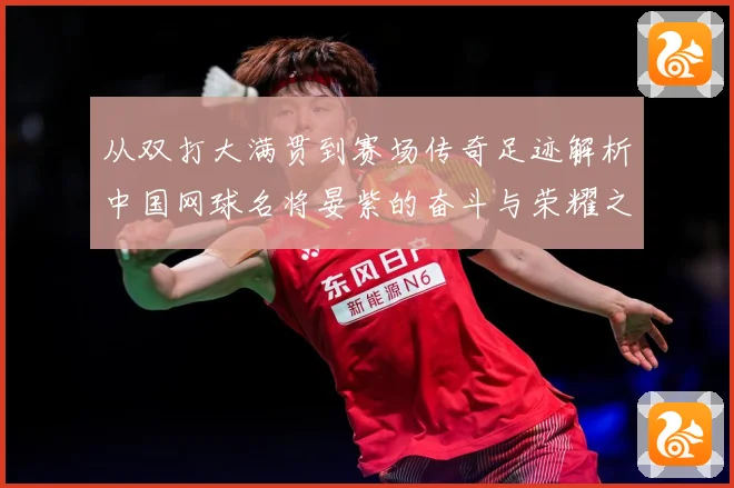 从双打大满贯到赛场传奇足迹解析中国网球名将晏紫的奋斗与荣耀之路解析