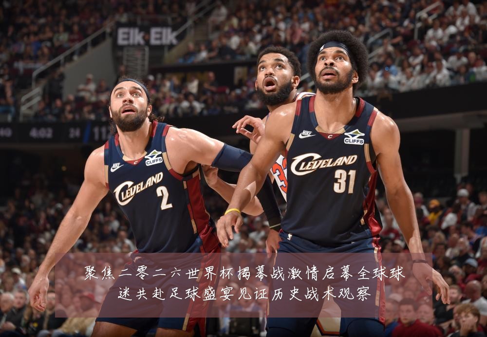 聚焦二零二六世界杯揭幕战激情启幕全球球迷共赴足球盛宴见证历史战术观察