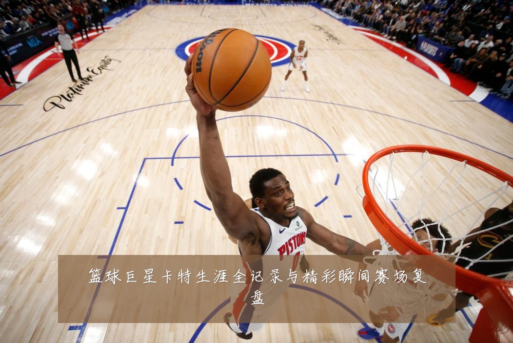 篮球巨星卡特生涯全记录与精彩瞬间赛场复盘