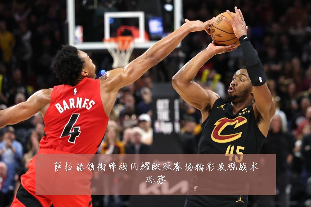 萨拉赫领衔锋线闪耀欧冠赛场精彩表现战术观察